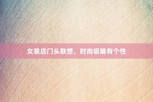 女装店门头联想,时尚吸睛有个性