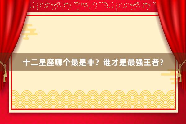 十二星座哪个最是非？谁才是最强王者？