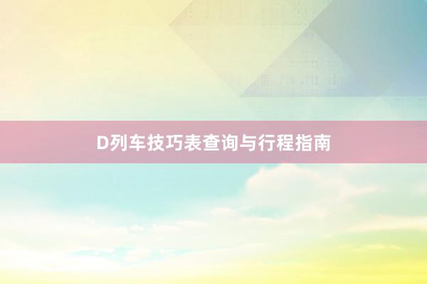 D列车技巧表查询与行程指南