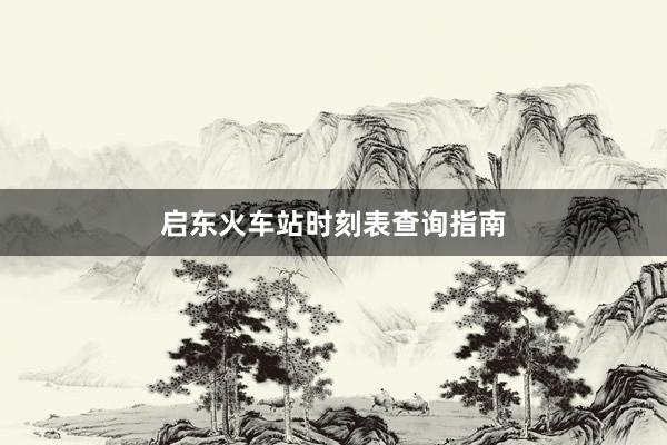 启东火车站时刻表查询指南