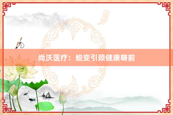 尚沃医疗：蜕变引颈健康畴前