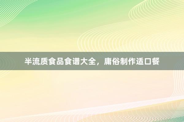 半流质食品食谱大全,庸俗制作适口餐